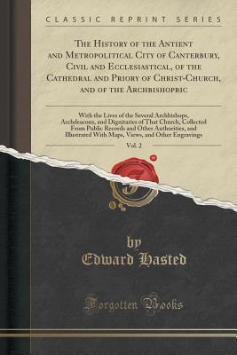 Download The History of the Antient and Metropolitical City of Canterbury, Civil and Ecclesiastical, of the Cathedral and Priory of Christ-Church, and of the Archbishopric, Vol. 2: With the Lives of the Several Archbishops, Archdeacons, and Dignitaries of That Chu - Edward Hasted file in PDF