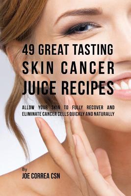 Read online 49 Great Tasting Skin Cancer Juice Recipes: Allow Your Skin to Fully Recover and Eliminate Cancer Cells Quickly and Naturally - Joe Correa | ePub