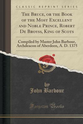 Read The Bruce, or the Book of the Most Excellent and Noble Prince, Robert de Broyss, King of Scots: Compiled by Master John Barbour, Archdeacon of Aberdeen, A. D. 1375 (Classic Reprint) - John Barbour | ePub