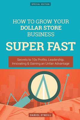 Read online How to Grow Your Dollar Store Business Super Fast: Secrets to 10x Profits, Leadership, Innovation & Gaining an Unfair Advantage - Daniel O'Neill file in PDF