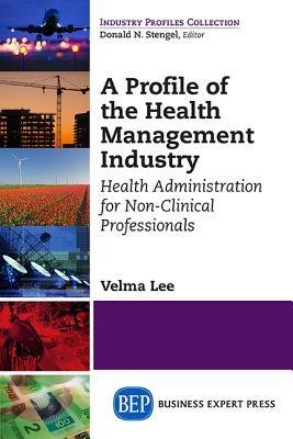 Download A Profile of the Health Management Industry: Health Administration for Non-Clinical Professionals - Velma Lee | PDF