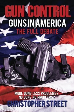 Read online Gun Control: Guns in America, the Full Debate, More Guns Less Problems? No Guns No Problems? - Christopher Street file in ePub