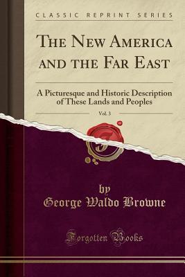 Read online The New America and the Far East, Vol. 3: A Picturesque and Historic Description of These Lands and Peoples (Classic Reprint) - George Waldo Browne file in PDF