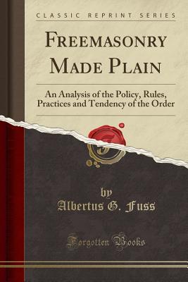Read Freemasonry Made Plain: An Analysis of the Policy, Rules, Practices and Tendency of the Order (Classic Reprint) - Albertus G Fuss | ePub