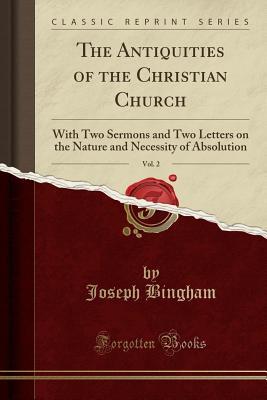 Read online The Antiquities of the Christian Church, Vol. 2: With Two Sermons and Two Letters on the Nature and Necessity of Absolution (Classic Reprint) - Joseph Bingham file in ePub