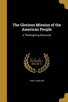 Download The Glorious Mission of the American People: A Thanksgiving Discourse - James Rowland | PDF