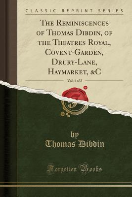 Read online The Reminiscences of Thomas Dibdin, of the Theatres Royal, Covent-Garden, Drury-Lane, Haymarket, &c, Vol. 1 of 2 (Classic Reprint) - Thomas Frognall Dibdin file in PDF