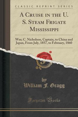 Download A Cruise in the U. S. Steam Frigate Mississippi: Wm; C. Nicholson, Captain, to China and Japan, from July, 1857, to February, 1860 (Classic Reprint) - William F Gragg | PDF