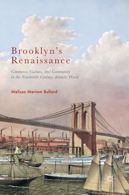Read Brooklyn's Renaissance: Commerce, Culture, and Community in the Nineteenth-Century Atlantic World - Melissa Meriam Bullard file in PDF