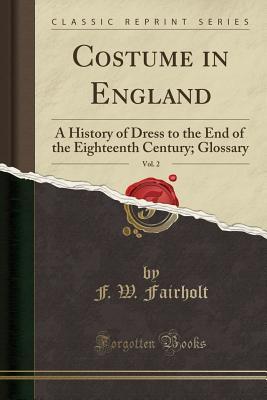 Read online Costume in England, Vol. 2: A History of Dress to the End of the Eighteenth Century; Glossary (Classic Reprint) - Frederick William Fairholt file in PDF