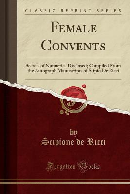 Read Female Convents: Secrets of Nunneries Disclosed; Compiled from the Autograph Manuscripts of Scipio de Ricci (Classic Reprint) - Scipione De Ricci | PDF