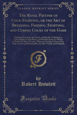 Read online The Royal Pastime of Cock-Fighting, or the Art of Breeding, Feeding, Fighting, and Curing Cocks of the Game: Published Purely for the Good, and Benefit of All Such as Take Delight in That Royal, and Warlike Sport; To Which Is Prefixed, a Short Treatise, W - Robert Howlett | ePub
