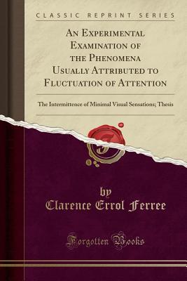 Download An Experimental Examination of the Phenomena Usually Attributed to Fluctuation of Attention: The Intermittence of Minimal Visual Sensations; Thesis (Classic Reprint) - Clarence Errol Ferree file in PDF