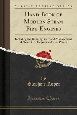 Read Hand-Book of Modern Steam Fire-Engines: Including the Running, Care and Management of Steam Fire-Engines and Fire-Pumps (Classic Reprint) - Stephen Roper | PDF