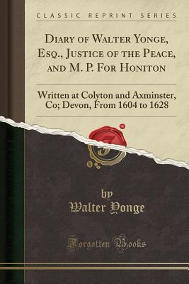 Download Diary of Walter Yonge, Esq., Justice of the Peace, and M. P. for Honiton: Written at Colyton and Axminster, Co; Devon, from 1604 to 1628 (Classic Reprint) - Walter Yonge | PDF