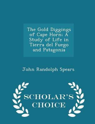 Read The Gold Diggings of Cape Horn; A Study of Life in Tierra del Fuego and Patagonia - Scholar's Choice Edition - John Randolph Spears | PDF