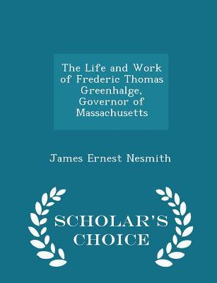 Download The Life and Work of Frederic Thomas Greenhalge, Governor of Massachusetts - Scholar's Choice Edition - James Ernest Nesmith | PDF