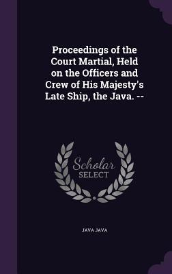 Read Proceedings of the Court Martial, Held on the Officers and Crew of His Majesty's Late Ship, the Java. - Java Java file in PDF