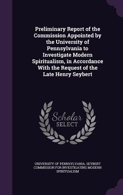 Download Preliminary Report of the Commission Appointed by the University of Pennsylvania to Investigate Modern Spiritualism, in Accordance with the Request of the Late Henry Seybert - University of Pennsylvania Seybert Comm file in ePub