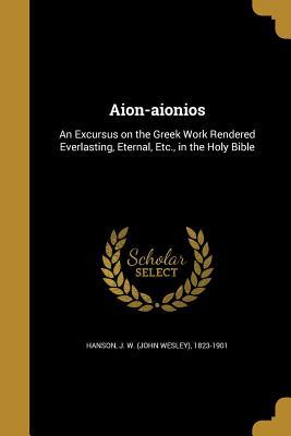Read Aion-Aionios: An Excursus on the Greek Work Rendered Everlasting, Eternal, Etc., in the Holy Bible - John Wesley Hanson | PDF