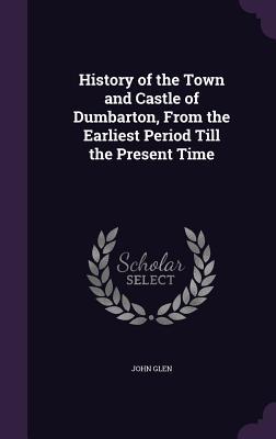 Read History of the Town and Castle of Dumbarton, from the Earliest Period till the Present Time - John Glen file in ePub