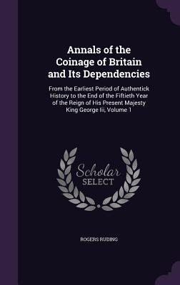 Download Annals of the Coinage of Britain and Its Dependencies: From the Earliest Period of Authentick History to the End of the Fiftieth Year of the Reign of His Present Majesty King George III, Volume 1 - Rogers Ruding | ePub