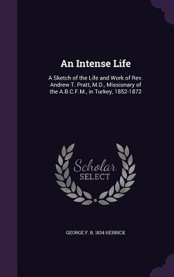 Read An Intense Life: A Sketch of the Life and Work of REV. Andrew T. Pratt, M.D., Missionary of the A.B.C.F.M., in Turkey, 1852-1872 - George F B 1834 Herrick file in PDF