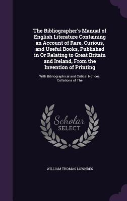 Read online The Bibliographer's Manual of English Literature Containing an Account of Rare, Curious, and Useful Books, Published in or Relating to Great Britain and Ireland, from the Invention of Printing: With Bibliographical and Critical Notices, Collations of the - William Thomas Lowndes file in PDF