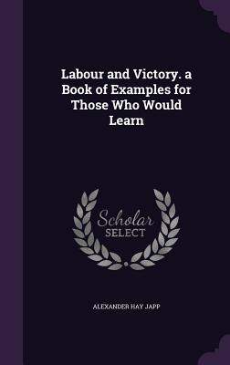 Read Labour and Victory. a Book of Examples for Those Who Would Learn - Alexander Hay Japp | PDF