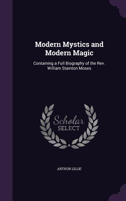 Download Modern Mystics and Modern Magic: Containing a Full Biography of the Rev. William Stainton Moses - Arthur Lillie | PDF