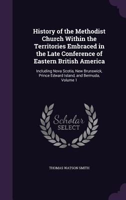 Read History of the Methodist Church Within the Territories Embraced in the Late Conference of Eastern British America: Including Nova Scotia, New Brunswick, Prince Edward Island, and Bermuda, Volume 1 - Thomas Watson Smith | ePub