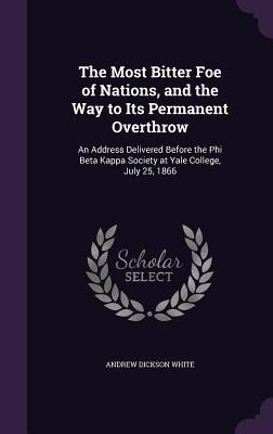 Read The Most Bitter Foe of Nations, and the Way to Its Permanent Overthrow: An Address Delivered Before the Phi Beta Kappa Society at Yale College, July 25, 1866 - Andrew Dickson White file in ePub