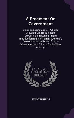 Read A Fragment on Government: Being an Examination of What Is Delivered, on the Subject of Government in General, in the Introduction to Sir William Blackstone's Commentaries: With a Preface, in Which Is Given a Critique on the Work at Large - Jeremy Bentham | PDF