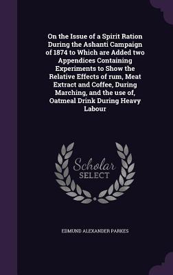 Read On the Issue of a Spirit Ration During the Ashanti Campaign of 1874 to Which Are Added Two Appendices Containing Experiments to Show the Relative Effects of Rum, Meat Extract and Coffee, During Marching, and the Use Of, Oatmeal Drink During Heavy Labour - Edmund Alexander Parkes file in PDF