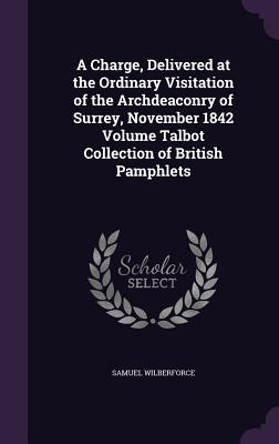 Read A Charge, Delivered at the Ordinary Visitation of the Archdeaconry of Surrey, November 1842 Volume Talbot Collection of British Pamphlets - Samuel Wilberforce | ePub