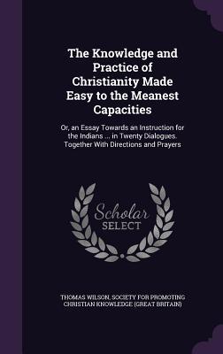 Read online The Knowledge and Practice of Christianity Made Easy to the Meanest Capacities: Or, an Essay Towards an Instruction for the Indians  in Twenty Dialogues. Together with Directions and Prayers - Thomas Wilson file in PDF