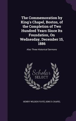 Read The Commemoration by King's Chapel, Boston, of the Completion of Two Hundred Years Since Its Foundation, on Wednesday, December 15, 1886: Also Three Historical Sermons - Henry Wilder Foote | ePub