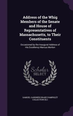 Read Address of the Whig Members of the Senate and House of Representatives of Massachusetts, to Their Constituents: Occasioned by the Inaugural Address of His Excellency Marcus Morton - Samuel Gardner Drake Pamphlet Collection file in PDF