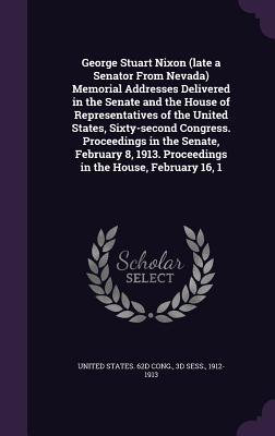 Read George Stuart Nixon (Late a Senator from Nevada) Memorial Addresses Delivered in the Senate and the House of Representatives of the United States, Sixty-Second Congress. Proceedings in the Senate, February 8, 1913. Proceedings in the House, February 16, 1 - U.S. Congress file in ePub