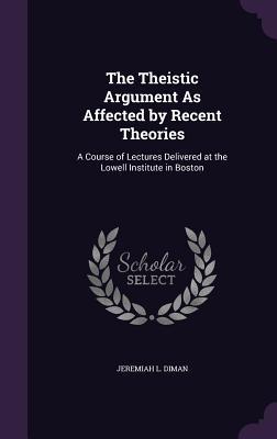 Read online The Theistic Argument as Affected by Recent Theories: A Course of Lectures Delivered at the Lowell Institute in Boston - Jeremiah Lewis Diman | PDF