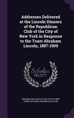 Read Addresses Delivered at the Lincoln Dinners of the Republican Club of the City of New York in Response to the Toast Abraham Lincoln, 1887-1909 - Republican Club of the City of New York file in PDF