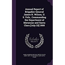 Read Annual Report of Brigadier General James H. Wilson, U. S. Vols., Commanding the Department of Matanzas and Santa Clara [July 22] 1900 - James Harrison Wilson file in ePub