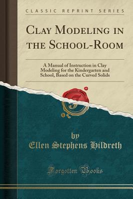 Read online Clay Modeling in the School-Room: A Manual of Instruction in Clay Modeling for the Kindergarten and School, Based on the Curved Solids (Classic Reprint) - Ellen Stephens Hildreth | ePub