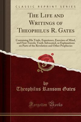 Download The Life and Writings of Theophilus R. Gates: Containing His Trials, Experience, Exercises of Mind, and First Travels; Truth Advocated, or Explanations on Parts of the Revelation and Other Prophecies (Classic Reprint) - Theophilus Ransom Gates file in ePub