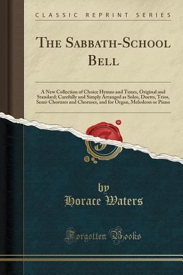 Read The Sabbath-School Bell: A New Collection of Choice Hymns and Tunes, Original and Standard; Carefully and Simply Arranged as Solos, Duetts, Trios, Semi-Choruses and Choruses, and for Organ, Melodeon or Piano (Classic Reprint) - Horace Waters | PDF