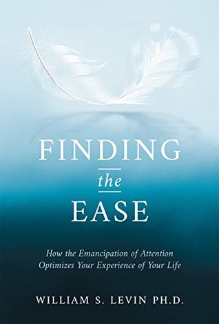 Read online Finding The Ease: How the Emancipation of Attention Optimizes Your Experience of Your Life - William Levin | ePub