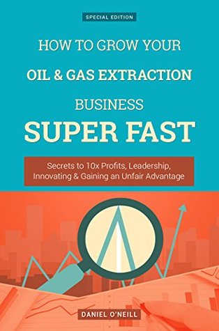 Read How To Grow Your Oil & Gas Extraction Business: Secrets to 10x Profits, Leadership, Innovation & Gaining an Unfair Advantage (Business Series) - Daniel O'Neill | ePub