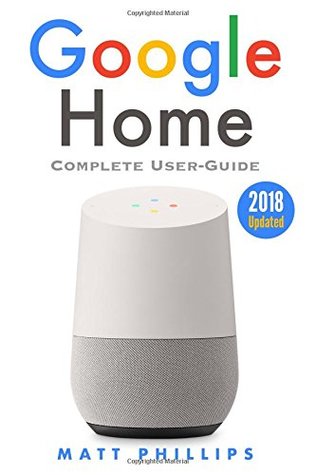 Read Google Home: Complete User's Guide to Setup Google Home Device. Google Home Assistant Step-by-Step Manual (Updated 2018 with Tips & Funny questions to ask Google Home speaker) - Matt Phillips | PDF