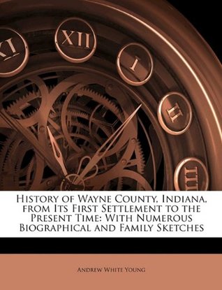 Read online History of Wayne County, Indiana, from Its First Settlement to the Present Time: With Numerous Biographical and Family Sketches - Andrew White Young | ePub