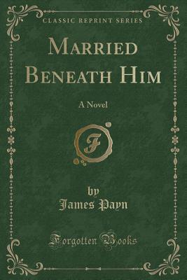 Read online Married Beneath Him: A Novel (Classic Reprint) - James Payn | ePub
